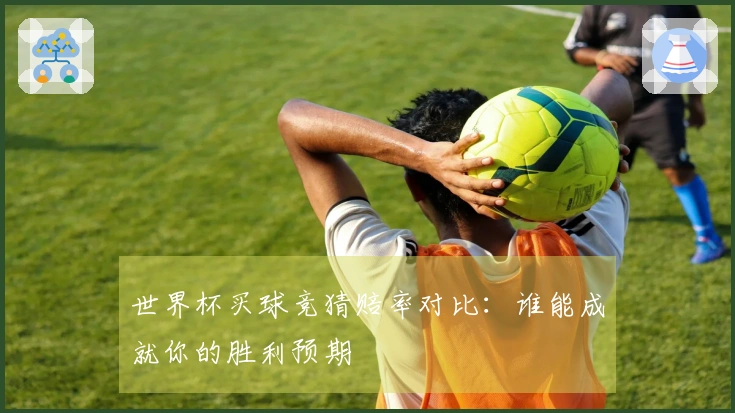 世界杯买球竞猜赔率对比：谁能成就你的胜利预期