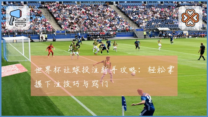 世界杯让球投注新手攻略：轻松掌握下注技巧与窍门