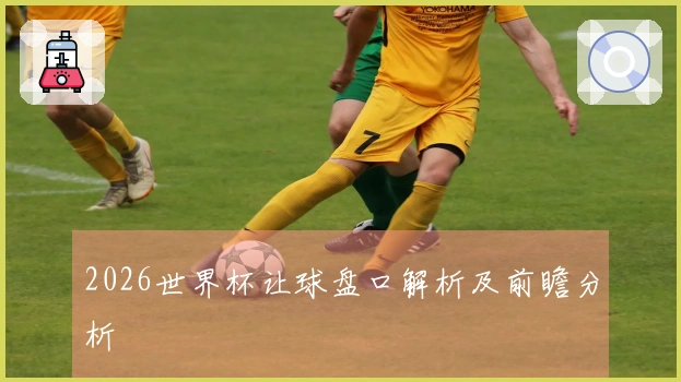 2026世界杯让球盘口解析及前瞻分析