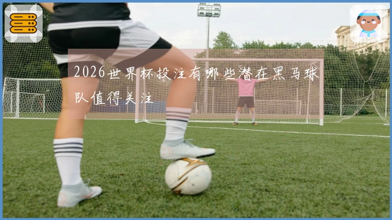 2026世界杯投注有哪些潜在黑马球队值得关注