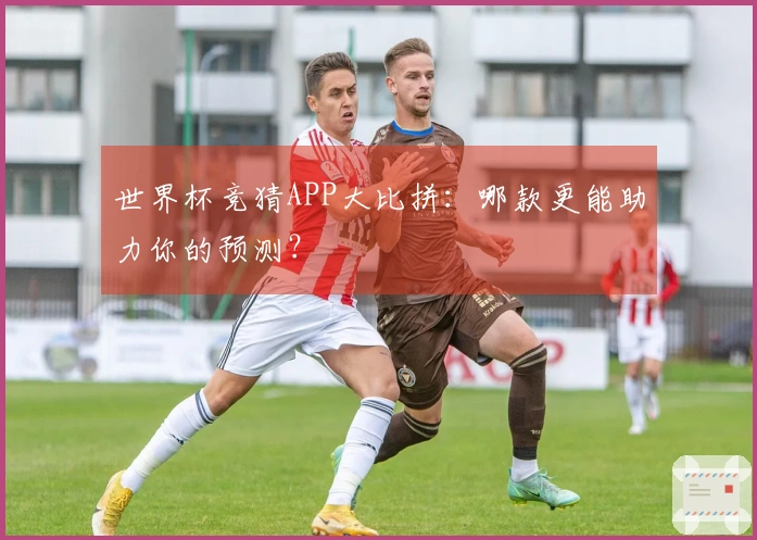 世界杯竞猜APP大比拼：哪款更能助力你的预测？
