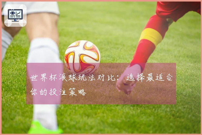 世界杯滚球玩法对比：选择最适合你的投注策略