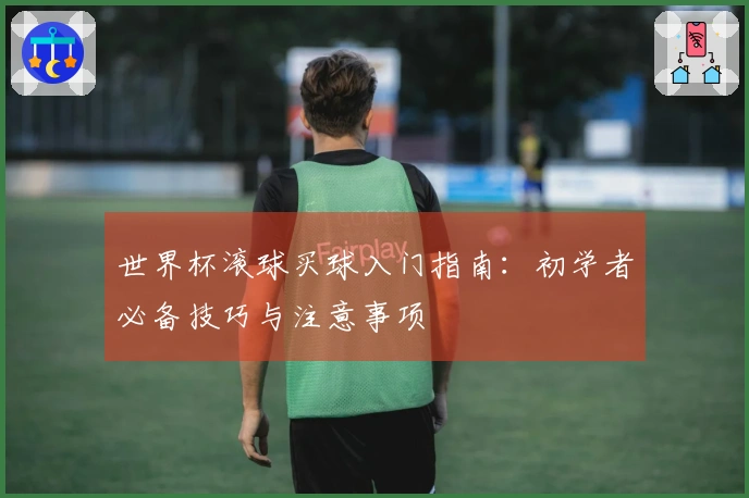 世界杯滚球买球入门指南：初学者必备技巧与注意事项