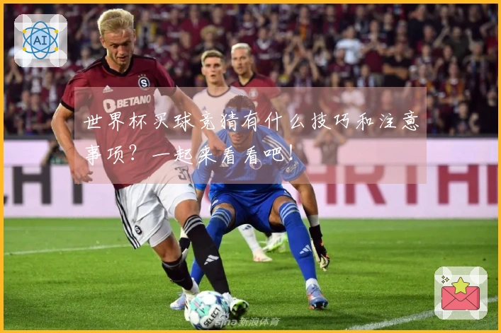 世界杯买球竞猜有什么技巧和注意事项？一起来看看吧！