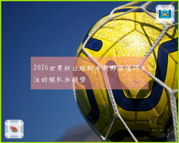 2026世界杯让球赔率有哪些值得关注的球队和趋势